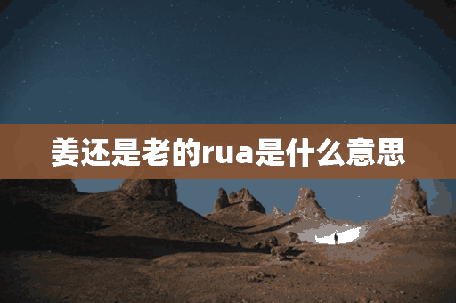 姜还是老的rua是什么意思